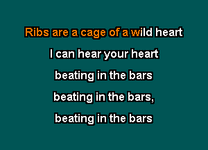 Ribs are a cage ofa wild heart
I can hear your heart

beating in the bars

beating in the bars,

beating in the bars