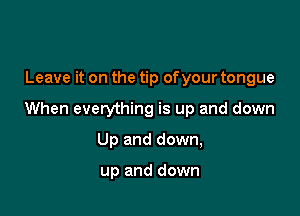 Leave it on the tip ofyour tongue

When everything is up and down

Up and down,

up and down