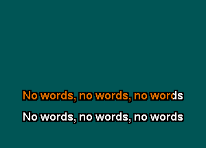 No words, no words, no words

No words, no words, no words