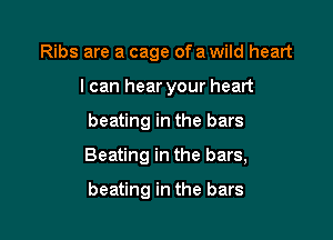 Ribs are a cage ofa wild heart
I can hear your heart

beating in the bars

Beating in the bars,

beating in the bars