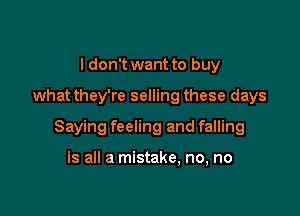 I don't want to buy

what they're selling these days

Saying feeling and falling

is all a mistake, no, no