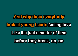 And why does everybody

look at young hearts feeling love

Like it's just a matter oftime

before they break, no, no