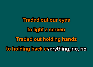 Traded out our eyes
to light a screen

Traded out holding hands

to holding back everything, no, no