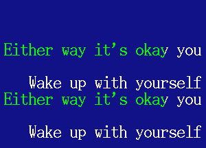 Either way it s okay you

Wake up with yourself
Either way it s okay you

Wake up with yourself