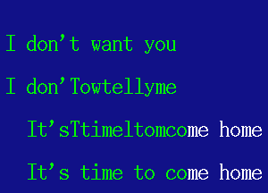 I don t want you
I don Towtellyme
It sTtimelt0mC0me home

It s time to come home