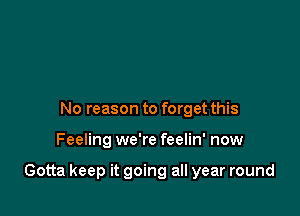 No reason to forget this

Feeling we're feelin' now

Gotta keep it going all year round