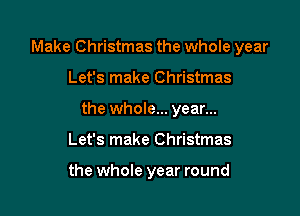 Make Christmas the whole year

Let's make Christmas

the whole... year...

Let's make Christmas

the whole year round