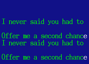 I never said you had to

Offer me a second Chance
I never said you had to

Offer me a second Chance