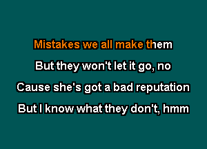 Mistakes we all make them
But they won't let it go, no
Cause she's got a bad reputation

But I know what they don't, hmm