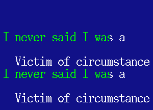 I never said I was a

Victim of Circumstance
I never sald I was a

Victim of Circumstance