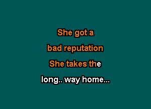 She got a
bad reputation
She takes the

long.. way home...