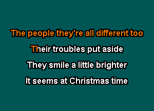 The people they're all different too
Their troubles put aside
They smile a little brighter

It seems at Christmas time