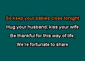 So keep your babies close tonight
Hug your husband, kiss your wife
Be thankful for this way of life,

We're fortunate to share
