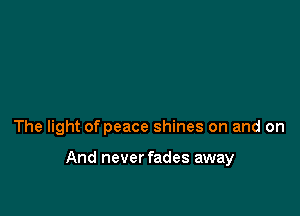 The light of peace shines on and on

And never fades away