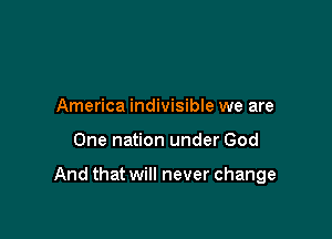 America indivisible we are

One nation under God

And that will never change