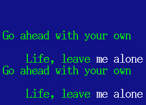 Go ahead with your own

Life, leave me alone
Go ahead with your own

Life, leave me alone