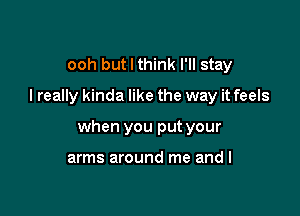 ooh but I think I'll stay

I really kinda like the way it feels

when you put your

arms around me and I