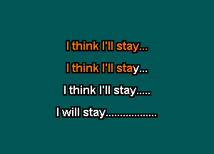 lthink I'll stay...
lthink I'll stay...

lthink I'll stay .....

I will stay ..................