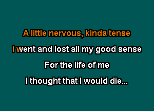 A little nervous, kinda tense

I went and lost all my good sense

For the life of me

I thought that I would die...