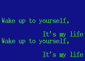 Wake up to yourself,

It s my life
Wake up to yourself,

It s my life