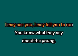I may see you, I may tell you to run

You know what they say

about the young.