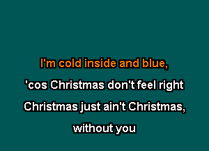 I'm cold inside and blue,

'cos Christmas don't feel right

Christmas just ain't Christmas,

without you