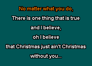 No matter what you do,
There is one thing that is true
and I believe,
oh I believe
that Christmas just ain't Christmas

without you...