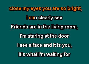 I close my eyes you are so bright,
I can clearly see
Friends are in the living room,

I'm staring at the door

I see a face and it is you,

IS