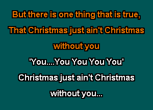 But there is one thing that is true,
That Christmas just ain't Christmas
without you
'You....You You You You'
Christmas just ain't Christmas

without you...