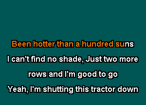 Been hotter than a hundred suns
I can't find no shade, Just two more
rows and I'm good to go

Yeah, I'm shutting this tractor down