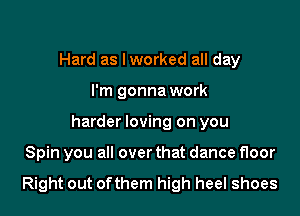 Hard as I worked all day
I'm gonna work
harder loving on you

Spin you all over that dance floor

Right out ofthem high heel shoes