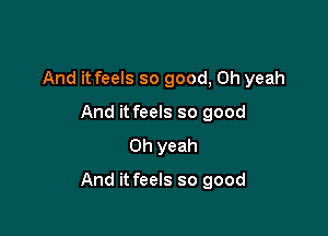 And it feels so good, Oh yeah
And it feels so good
Oh yeah

And it feels so good