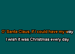 0' Santa Claus, ifl could have my way

I wish it was Christmas every day