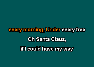 every morning, Under every tree
0h Santa Claus,

ifl could have my way
