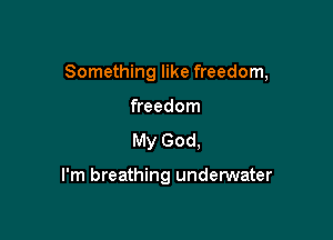 Something like freedom,

freedom
My God.

I'm breathing undenNater