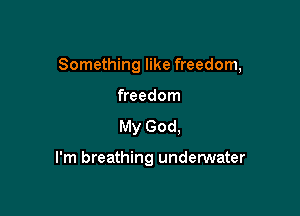 Something like freedom,

freedom
My God.

I'm breathing undenNater
