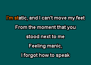 I'm static, and I can't move my feet
From the moment that you
stood next to me

Feeling manic,

lforgot how to speak