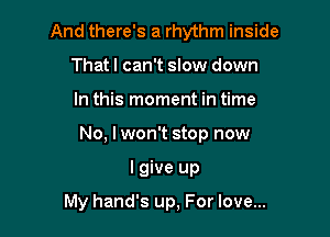 And there's a rhythm inside

Thatl can't slow down
In this moment in time
No, I won't stop now
I give up

My hand's up, For love...