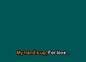 My hand's up, For love...