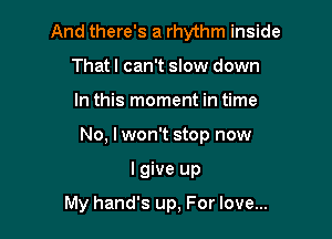 And there's a rhythm inside

Thatl can't slow down
In this moment in time
No, I won't stop now
I give up

My hand's up, For love...