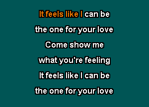 It feels like I can be
the one for your love
Come show me
what you're feeling

It feels like I can be

the one for your love