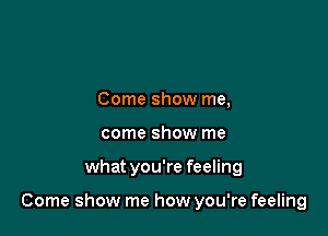 Come show me,
come show me

what you're feeling

Come show me how you're feeling