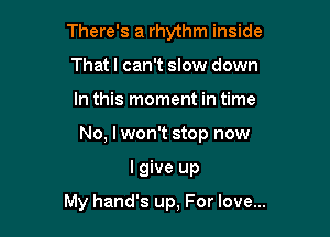 There's a rhythm inside

Thatl can't slow down
In this moment in time
No, I won't stop now
I give up

My hand's up, For love...