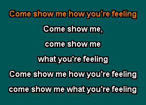 Come show me how you're feeling
Come show me,
come show me
what you're feeling
Come show me how you're feeling

come show me what you're feeling