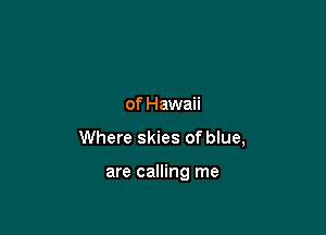 of Hawaii

Where skies of blue,

are calling me