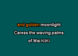 and golden moonlight

Caress the waving palms
of Wai KiKi