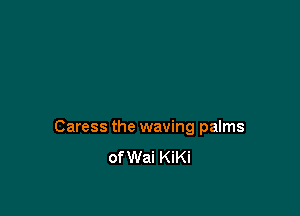 Caress the waving palms
of Wai KiKi