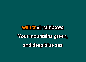 with their rainbows

Your mountains green,

and deep blue sea