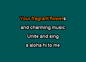 Your fragrant flowe rs

and charming music

Unite and sing

a aloha hi to me