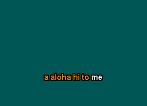 a aloha hi to me